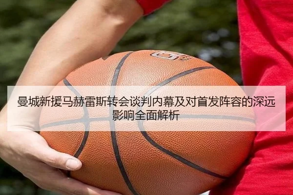 曼城新援马赫雷斯转会谈判内幕及对首发阵容的深远影响全面解析