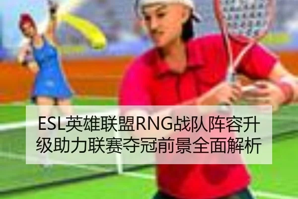 ESL英雄联盟RNG战队阵容升级助力联赛夺冠前景全面解析